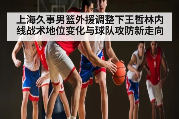 上海久事男篮外援调整下王哲林内线战术地位变化与球队攻防新走向