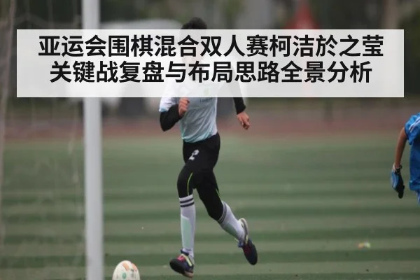 亚运会围棋混合双人赛柯洁於之莹关键战复盘与布局思路全景分析