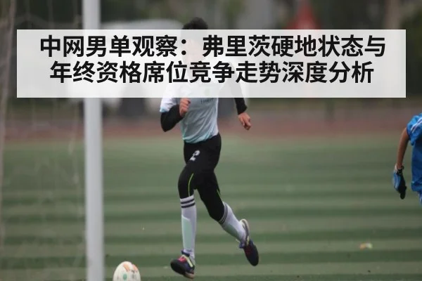 中网男单观察：弗里茨硬地状态与年终资格席位竞争走势深度分析