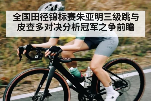 全国田径锦标赛朱亚明三级跳与皮查多对决分析冠军之争前瞻