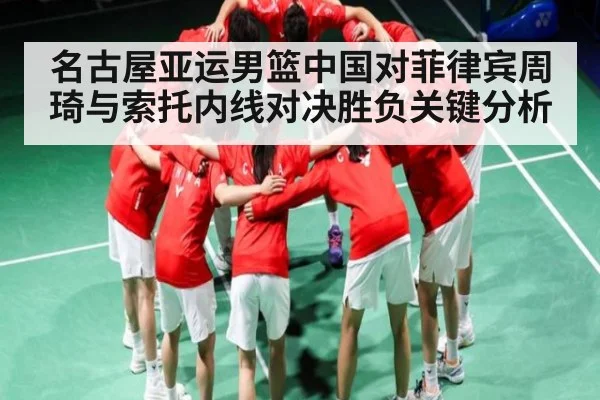 名古屋亚运男篮中国对菲律宾周琦与索托内线对决胜负关键分析