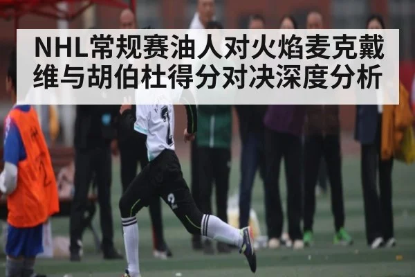 NHL常规赛油人对火焰麦克戴维与胡伯杜得分对决深度分析