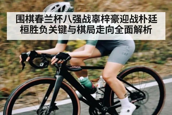 围棋春兰杯八强战辜梓豪迎战朴廷桓胜负关键与棋局走向全面解析