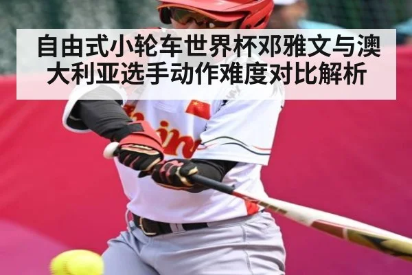 自由式小轮车世界杯邓雅文与澳大利亚选手动作难度对比解析
