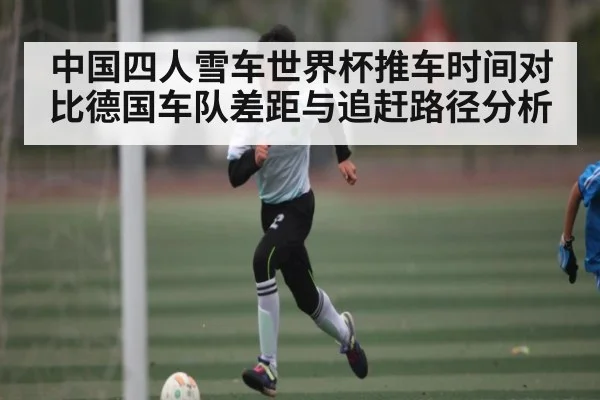 中国四人雪车世界杯推车时间对比德国车队差距与追赶路径分析